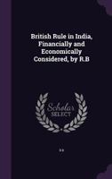 British Rule in India, Financially and Economically Considered, by R.B. 1377577619 Book Cover