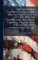 The Centennial Celebration at Cherry Valley, Otsego co. N. Y. July 4th, 1840. The Addresses of William W. Campbell, esq. and Gov. W. H. Seward, With Letters, Toasts, &c., &c 1024148572 Book Cover