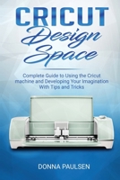 Cricut Design Space: Complete Guide to Using the Cricut machine and Developing Your Imagination With Tips and Tricks 1675852014 Book Cover