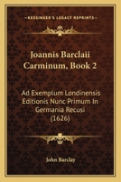 Joannis Barclaii Carminum, Book 2: Ad Exemplum Londinensis Editionis Nunc Primum In Germania Recusi (1626) 1166442764 Book Cover