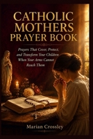 CATHOLIC MOTHERS PRAYER BOOK: Prayers That Cover, Protect, and Transform Your Children When Your Arms Cannot Reach Them B0H397KP38 Book Cover