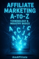 Affiliate Marketing A-to-Z: Terminology & Industry Basics: Your Ultimate Guide to Earning Commissions, Understanding Networks, and Building a Profitable Online Business B0FMK1H3XZ Book Cover