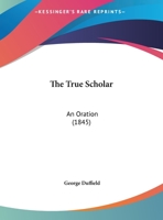 The True Scholar: An Oration Before The Literary Societies Of The University Of Michigan, June 19, 1845... 1010845926 Book Cover