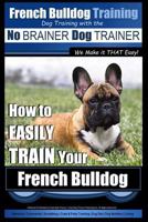 French Bulldog Training - Dog Training with the No BRAINER Dog TRAINER We Make it THAT Easy!: How To EASILY TRAIN Your French Bulldog 151693234X Book Cover