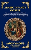 Arabic Infancy Gospel: The Lost Apocryphal Tales of Christ's Childhood - Uncovering the Hidden Miracles, Mysteries, and Early Years of the Holy Family (Library of Alexandria - Esoteric) 1807526542 Book Cover