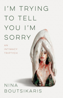 I'm Trying to Tell You I'm Sorry: An Intimacy Triptych 1625577133 Book Cover
