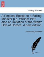 A Poetical Epistle to a Falling Minister [i.e. William Pitt]; also an Imitation of the twelfth Ode of Horace. A new edition. 1241021406 Book Cover