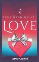 THE TRUE MEANING OF LOVE: THE DEFINITION OF LOVE, TYPES OF LOVE, FINDING TRUE LOVE, GETTING OVER A HEARTBREAK AND PREVENTING EMOTIONAL BREAKDOWN B0CSF1XBPQ Book Cover