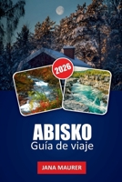 GUÍA DE VIAJE ABISKO 2026: Donde el clima ártico, la luz y la paciencia moldean la experiencia (Spanish Edition) B0GHSKNPBQ Book Cover