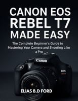 Canon EOS Rebel T7 Made Easy: The Complete Beginner’s Guide to Mastering Your Camera and Shooting Like a Pro B0G583BRXC Book Cover