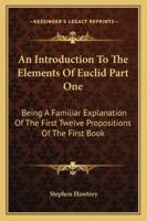 An Introduction To The Elements Of Euclid Part One: Being A Familiar Explanation Of The First Twelve Propositions Of The First Book 1430491841 Book Cover