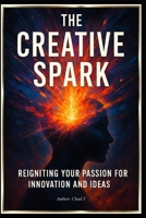 The Creative Spark "Reigniting Your Passion For Innovation and Ideas" B0DWLSVZV8 Book Cover