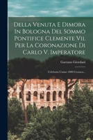 Della Venuta E Dimora In Bologna Del Sommo Pontifice Clemente Vii. Per La Coronazione Di Carlo V. Imperatore: Celebrata L'anno 1800 Cronaca... 1019334576 Book Cover