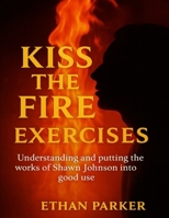Kiss the Fire Exercises: Understanding and putting the works of Shawn Johnson into good use B0FVYDNQ8L Book Cover