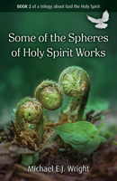 Some of the Spheres Holy Spirit Works: Book 2 of a Trilogy about God the Holy Spirit (Biblical Metaphors for the Holy Spirit) 1917455240 Book Cover