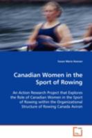 Canadian Women in the Sport of Rowing: An Action Research Project that Explores the Role of Canadian Women in the Sport of Rowing within the Organizational Structure of Rowing Canada Aviron 3836489872 Book Cover