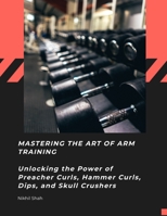 Mastering the Art of Arm Training: Unlocking the Power of Preacher Curls, Hammer Curls, Dips, and Skull Crushers (Nik Shah Workout Exercise Series) B0DQJLW9Z6 Book Cover