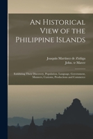 An Historical View of the Philippine Islands: Exhibiting Their Discovery, Population, Language, Government, Manners, Customs, Productions and Commerce 1017886180 Book Cover
