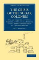 The Crisis Of The Sugar Colonies: Or An Inquiry Into The Objects And Probable Effects Of The French Expedition To The West Indies: In Four Letters To The Right Hon. Henry Addington 0511751230 Book Cover