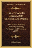 The Liver and Its Diseases, Both Functional and Organic. Their History, Anatomy, Chemistry, Pathology, Physiology, and Treatment 1015052436 Book Cover
