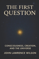 THE FIRST QUESTION: CONSCIOUSNESS, CREATION, AND THE UNIVERSE B0G5WX7DXX Book Cover