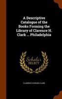 A Descriptive Catalogue of the Books Forming the Library of Clarence H. Clark ... Philadelphia 134565569X Book Cover