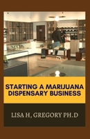 STARTING A MARIJUANA DISPENSARY BUSINESS: THE ULTIMATE GUIDE TO SUCCESSFULLY RUN A PROFITABLE MARIJUANA INDUSTRY B08CJLXSZP Book Cover