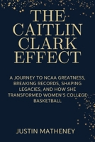 THE CAITLIN CLARK EFFECT: A Journey to NCAA Greatness, Breaking Records, Shaping Legacies, and How She Transformed Women’s College Basketball B0CVTRSWB9 Book Cover