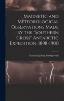 Magnetic and Meteorological Observations Made by the Southern Cross Antarctic Expedition, 1898-1900 1018402047 Book Cover