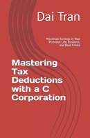 Mastering Tax Deductions with a C Corporation: Maximize Savings in Your Personal Life, Business, and Real Estate B0F3NQZ86S Book Cover