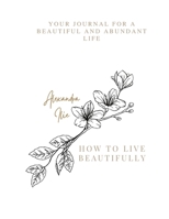 HOW TO LIVE BEAUTIFULLY: Your journal for a beautiful and abundant life B097H6Q8NT Book Cover