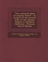 The Scattered Sheep of Mission Flocks: An Account of the Present State of the Mission Indians in Southern California 1294413392 Book Cover