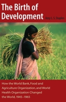 The Birth of Development: How the World Bank, Food And Agriculture Organization, And World Health Organization Have Changed the World 1945-1965 (New Studies in U.S. Foreign Relations) 0873388496 Book Cover