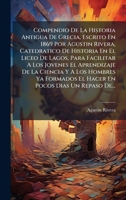Compendio De La Historia Antigua De Grecia, Escrito En 1869 Por Agustin Rivera, Catedratico De Historia En El Liceo De Lagos, Para Facilitar A Los ... Pocos Dias Un Repaso De... (Spanish Edition) 1024740935 Book Cover