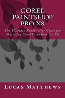 Corel PaintShop Pro X8: The Ultimate Newbie User Guide to Master Corel PaintShop Pro X8 1535297832 Book Cover