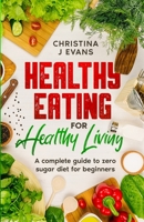 Healthy Eating for Healthy Living: A complete guide to zero sugar diet for beginners 1915301009 Book Cover