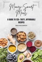 Money-Smart Meals: A Guide to 125+ Tasty, Affordable Recipes B0C1J5P83P Book Cover