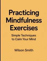 Practicing Mindfulness Exercises: Simple Techniques to Calm Your Mind B0FTQC9MFJ Book Cover