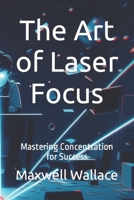 The Art of Laser Focus: Mastering Concentration for Success B0CL2LNRHX Book Cover