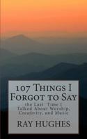 107 Things I Forgot to Say the Last Time I Talked about Worship, Creativity, and Music 1500309656 Book Cover