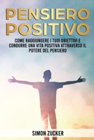 Pensiero Positivo: Come Raggiungere I Tuoi Obiettivi E Condurre Una Vita Positiva Attraverso Il Potere Del Pensiero 1802219471 Book Cover