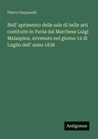 Nell' aprimento delle sale di belle arti costituite in Pavia dal Marchese Luigi Malaspina, avvenuto nel giorno 12 di Luglio dell' anno 1838 (Italian Edition) 3385077877 Book Cover