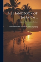The Handbook of Jamaica ...: Comprising Historical, Statistical and General Information Concerning the Island 1022857479 Book Cover