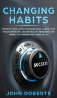 Changing Habits: Improve your Life by Changing your Habits. Stop Procrastinating, Create Healthy Behaviors, End Unhealthy Thinking and be More Successful 1987586379 Book Cover