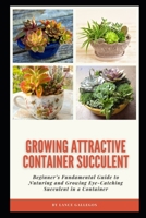 Growing Attractive Container Succulent: Bеgіnnеr’ѕ Fundamental Guide tо Nuturing аnd Grоwіng Eуе-Cаtсhіng Succulent іn a Cоntаіnеr B096TTQB2V Book Cover