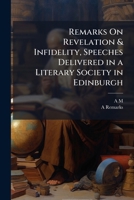 Remarks On Revelation & Infidelity, Speeches Delivered in a Literary Society in Edinburgh: With Anecdotes [Really, All Written] by A.M. 1147581789 Book Cover