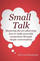 Small Talk: Mastering the art of learning how to make powerful connections through simple conversations 1502720590 Book Cover