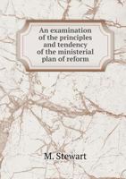 An Examination of the Principles and Tendency of the Ministerial Plan of Reform 5518752296 Book Cover