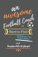An Awesome Football Coach is Hard to Find Difficult to Part with and Impossible to Forget: Football Coach Gifts - Football Coach Notebook/Journal/Diary for Thank You, Appreciation, Best End of Year, L 1078143609 Book Cover