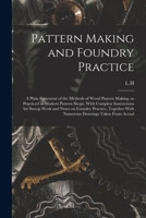 Pattern Making and Foundry Practice; a Plain Statement of the Methods of Wood Pattern Making, as Practiced in Modern Pattern Shops, With Complete ... With Numerous Drawings Taken From Actual 1015977995 Book Cover